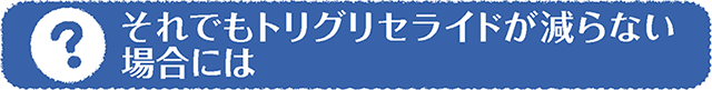 それでもトリグリセライドが減らない場合には